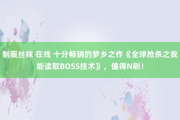 制服丝袜 在线 十分畅销的梦乡之作《全球抢杀之我能读取BOSS技术》,值得N刷!