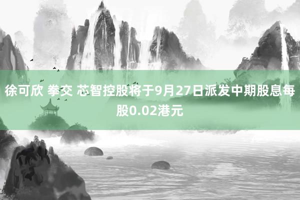 徐可欣 拳交 芯智控股将于9月27日派发中期股息每股0.02港元