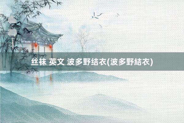 丝袜 英文 波多野结衣(波多野結衣)