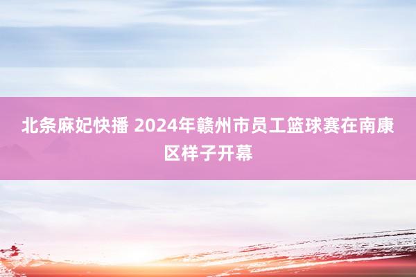 北条麻妃快播 2024年赣州市员工篮球赛在南康区样子开幕