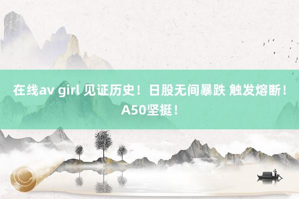 在线av girl 见证历史！日股无间暴跌 触发熔断！A50坚挺！
