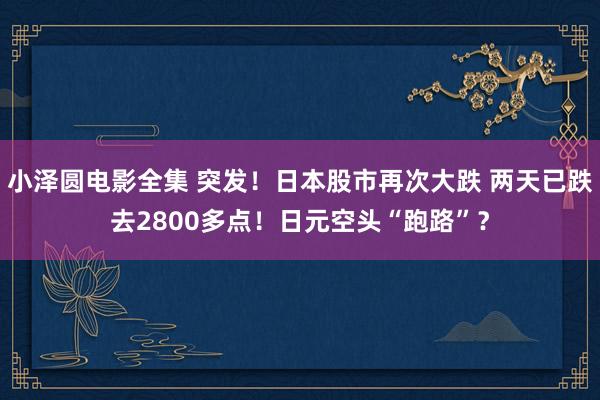 小泽圆电影全集 突发！日本股市再次大跌 两天已跌去2800多点！日元空头“跑路”？