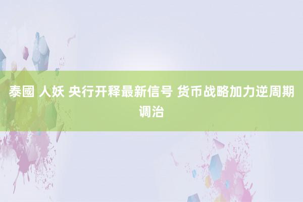 泰國 人妖 央行开释最新信号 货币战略加力逆周期调治