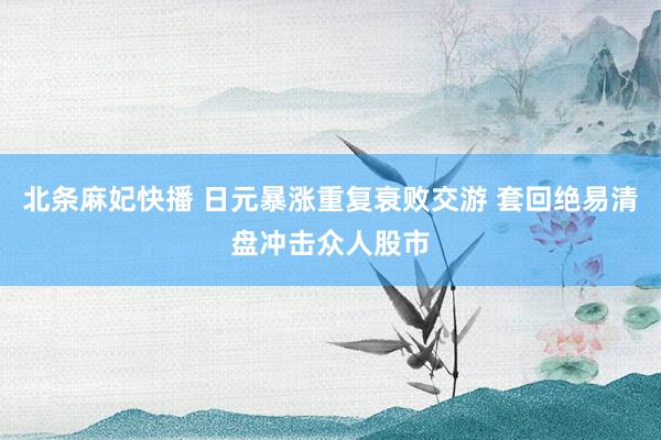 北条麻妃快播 日元暴涨重复衰败交游 套回绝易清盘冲击众人股市