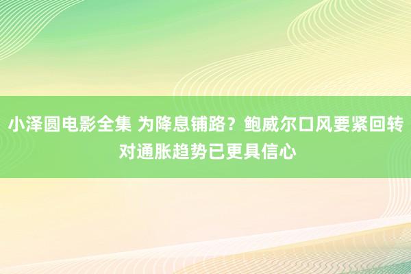 小泽圆电影全集 为降息铺路？鲍威尔口风要紧回转 对通胀趋势已更具信心