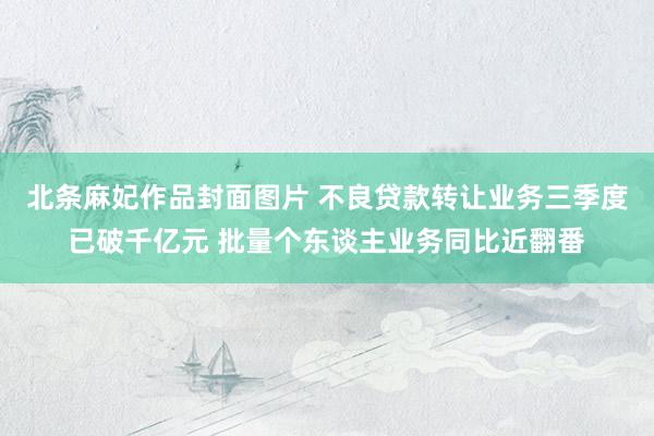北条麻妃作品封面图片 不良贷款转让业务三季度已破千亿元 批量个东谈主业务同比近翻番