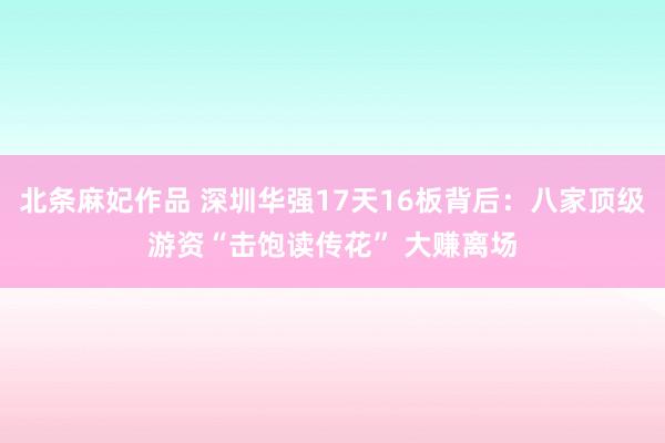 北条麻妃作品 深圳华强17天16板背后：八家顶级游资“击饱读传花” 大赚离场