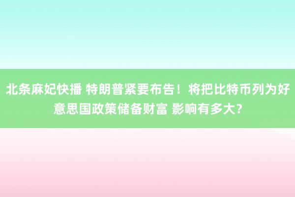 北条麻妃快播 特朗普紧要布告！将把比特币列为好意思国政策储备财富 影响有多大？