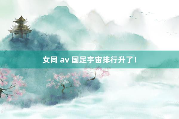 女同 av 国足宇宙排行升了！