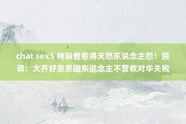 chat sex5 特朗普惹得天怒东说念主怨！民调：大齐好意思国东说念主不营救对华关税