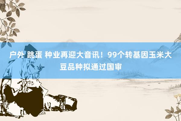 户外 跳蛋 种业再迎大音讯！99个转基因玉米大豆品种拟通过国审