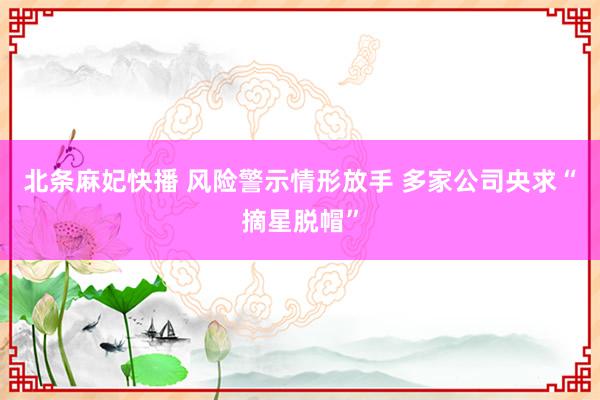 北条麻妃快播 风险警示情形放手 多家公司央求“摘星脱帽”