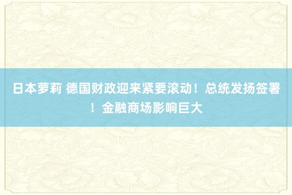 日本萝莉 德国财政迎来紧要滚动！总统发扬签署！金融商场影响巨大