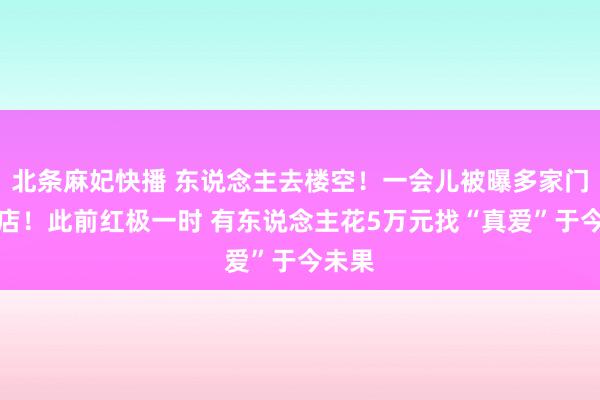 北条麻妃快播 东说念主去楼空！一会儿被曝多家门店闭店！此前红极一时 有东说念主花5万元找“真爱”于今未果
