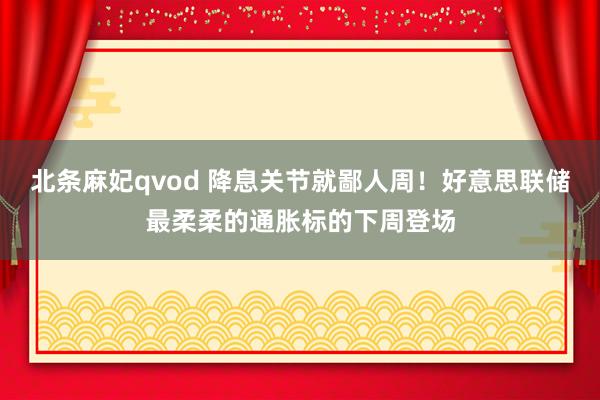 北条麻妃qvod 降息关节就鄙人周！好意思联储最柔柔的通胀标的下周登场