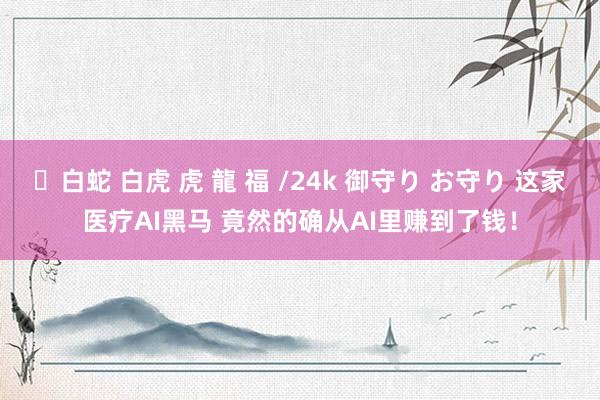 ✨白蛇 白虎 虎 龍 福 /24k 御守り お守り 这家医疗AI黑马 竟然的确从AI里赚到了钱！